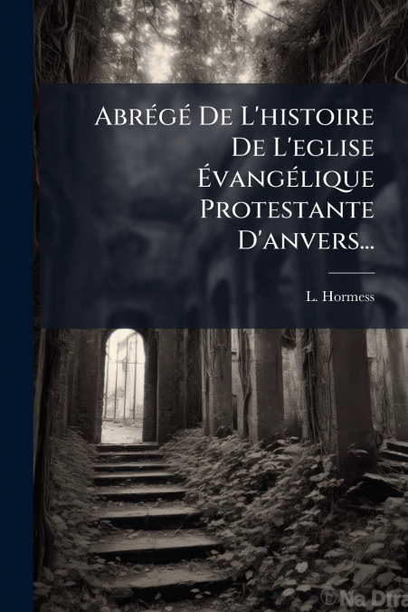 Abrégé De L’histoire De L’eglise Évangélique Protestante D’anvers...