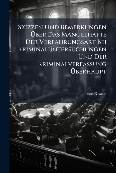 Skizzen Und Bemerkungen Über Das Mangelhafte Der Verfahrungsart Bei Kriminaluntersuchungen Und Der Kriminalverfassung Überhaupt