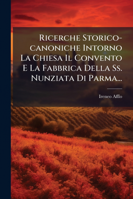Ricerche Storico-canoniche Intorno La Chiesa Il Convento E La Fabbrica Della Ss. Nunziata Di Parma...