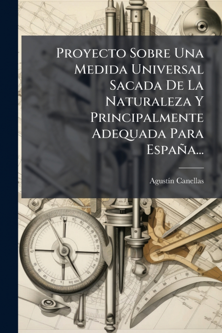 Proyecto Sobre Una Medida Universal Sacada De La Naturaleza Y Principalmente Adequada Para España...