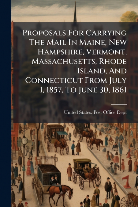 Proposals For Carrying The Mail In Maine, New Hampshire, Vermont, Massachusetts, Rhode Island, And Connecticut From July 1, 1857, To June 30, 1861