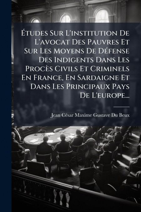 Études Sur L’institution De L’avocat Des Pauvres Et Sur Les Moyens De Défense Des Indigents Dans Les Procès Civils Et Criminels En France, En Sardaigne Et Dans Les Principaux Pays De L’europe...