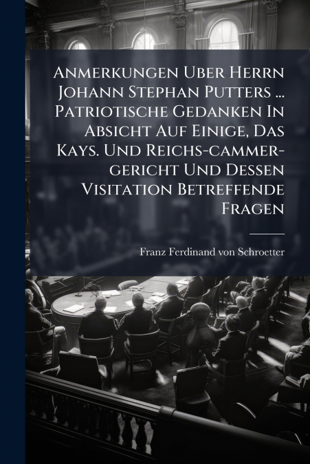 Anmerkungen Uber Herrn Johann Stephan Putters ... Patriotische Gedanken In Absicht Auf Einige, Das Kays. Und Reichs-cammer-gericht Und Dessen Visitation Betreffende Fragen