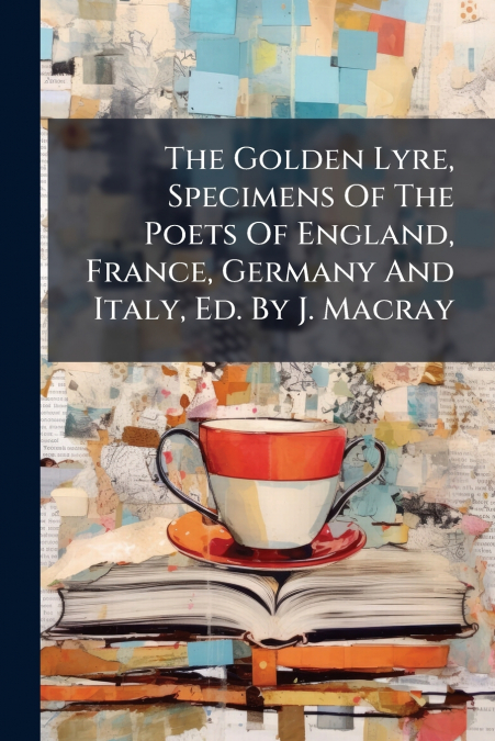 The Golden Lyre, Specimens Of The Poets Of England, France, Germany And Italy, Ed. By J. Macray