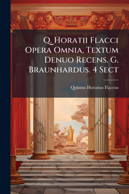 Q. Horatii Flacci Opera Omnia, Textum Denuo Recens. G. Braunhardus. 4 Sect