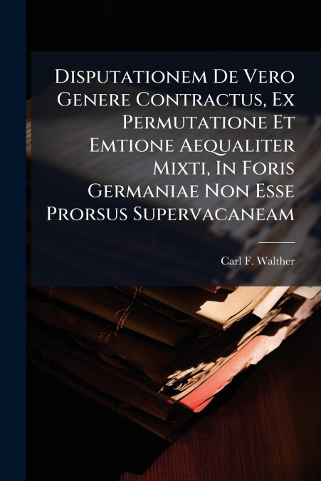Disputationem De Vero Genere Contractus, Ex Permutatione Et Emtione Aequaliter Mixti, In Foris Germaniae Non Esse Prorsus Supervacaneam