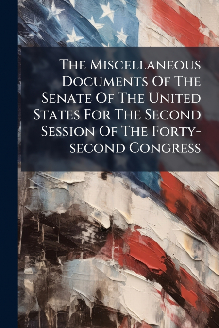 The Miscellaneous Documents Of The Senate Of The United States For The Second Session Of The Forty-second Congress