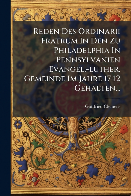 Reden Des Ordinarii Fratrum In Den Zu Philadelphia In Pennsylvanien Evangel.-luther. Gemeinde Im Jahre 1742 Gehalten...