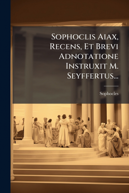 Sophoclis Aiax, Recens, Et Brevi Adnotatione Instruxit M. Seyffertus...