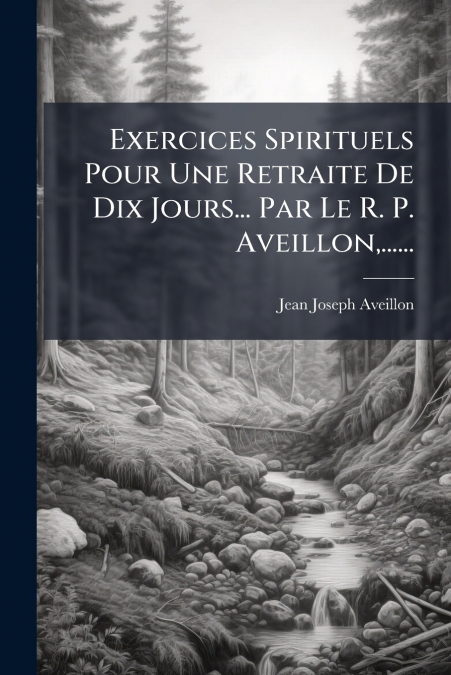Exercices Spirituels Pour Une Retraite De Dix Jours... Par Le R. P. Aveillon,......