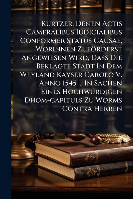 Kurtzer, Denen Actis Cameralibus Iudicialibus Conformer Status Causae, Worinnen Zuförderst Angewiesen Wird, Daß Die Beklagte Stadt In Dem Weyland Kayser Carolo V. Anno 1545 ... In Sachen Eines Hochwür