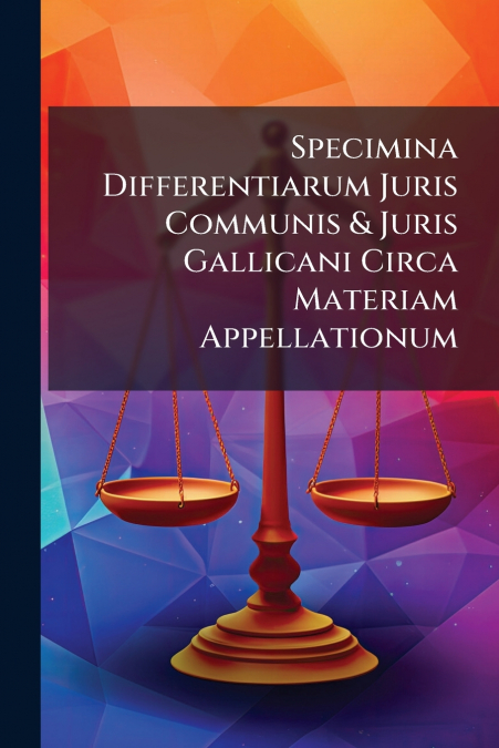 Specimina Differentiarum Juris Communis & Juris Gallicani Circa Materiam Appellationum