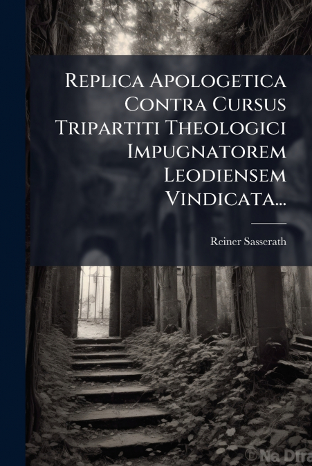 Replica Apologetica Contra Cursus Tripartiti Theologici Impugnatorem Leodiensem Vindicata...