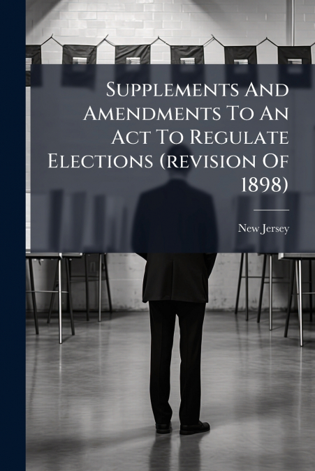 Supplements And Amendments To An Act To Regulate Elections (revision Of 1898)
