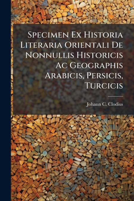 Specimen Ex Historia Literaria Orientali De Nonnullis Historicis Ac Geographis Arabicis, Persicis, Turcicis