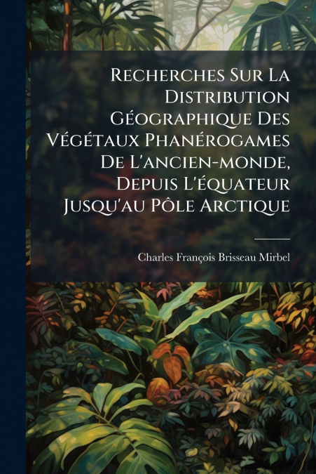 Recherches Sur La Distribution Géographique Des Végétaux Phanérogames De L’ancien-monde, Depuis L’équateur Jusqu’au Pôle Arctique