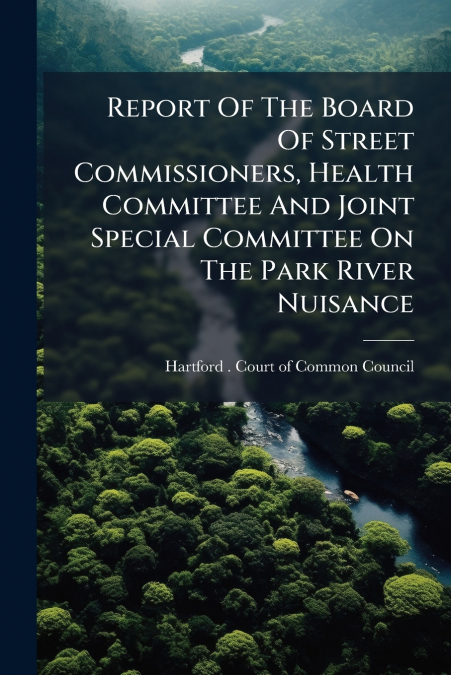 Report Of The Board Of Street Commissioners, Health Committee And Joint Special Committee On The Park River Nuisance