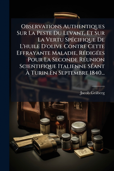 Observations Authentiques Sur La Peste Du Levant, Et Sur La Vertu Spécifique De L’huile D’olive Contre Cette Effrayante Maladie, Rédigées Pour La Seconde Réunion Scientifique Italienne Séant À Turin E