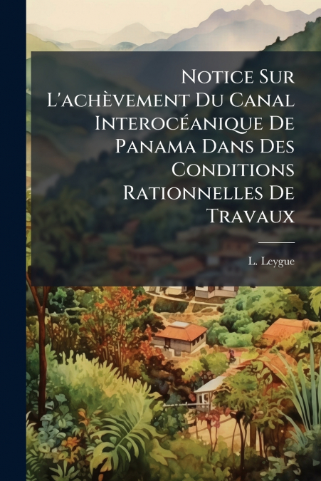 Notice Sur L’achèvement Du Canal Interocéanique De Panama Dans Des Conditions Rationnelles De Travaux