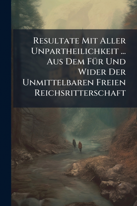 Resultate Mit Aller Unpartheilichkeit ... Aus Dem Für Und Wider Der Unmittelbaren Freien Reichsritterschaft