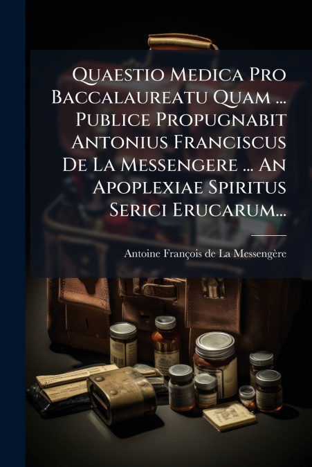Quaestio Medica Pro Baccalaureatu Quam ... Publice Propugnabit Antonius Franciscus De La Messengere ... An Apoplexiae Spiritus Serici Erucarum...