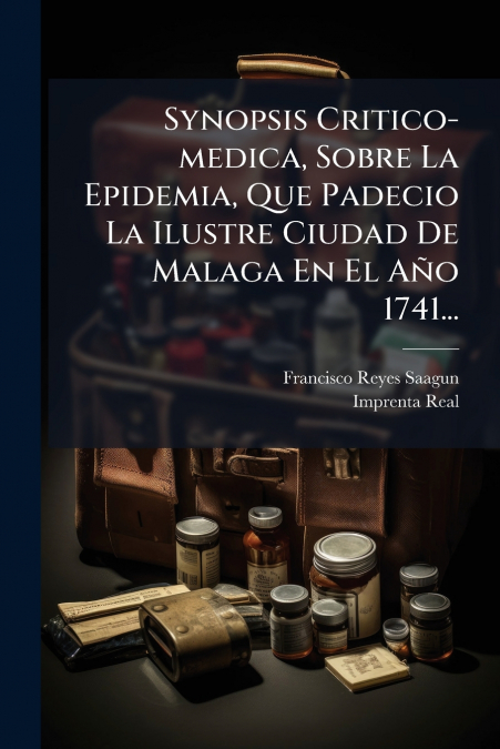 Synopsis Critico-medica, Sobre La Epidemia, Que Padecio La Ilustre Ciudad De Malaga En El Año 1741...