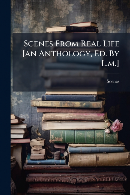 Scenes From Real Life [an Anthology, Ed. By L.m.]