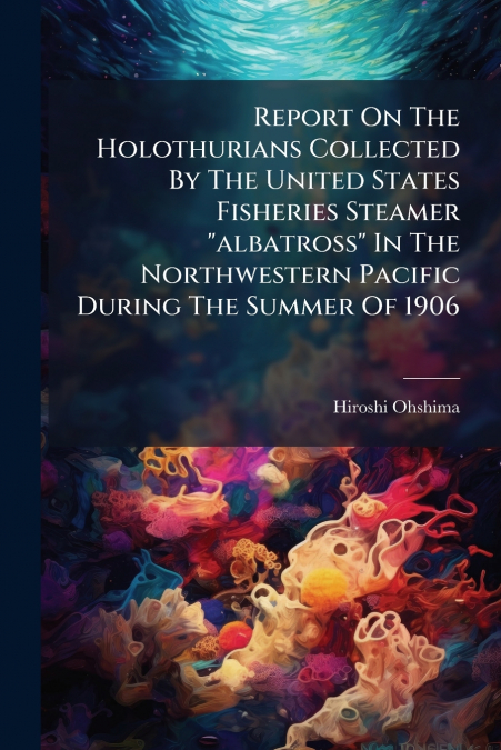 Report On The Holothurians Collected By The United States Fisheries Steamer 'albatross' In The Northwestern Pacific During The Summer Of 1906