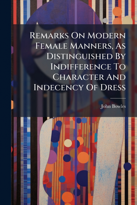 Remarks On Modern Female Manners, As Distinguished By Indifference To Character And Indecency Of Dress