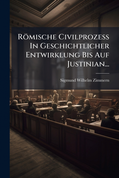 Römische Civilprozess In Geschichtlicher Entwirklung Bis Auf Justinian...