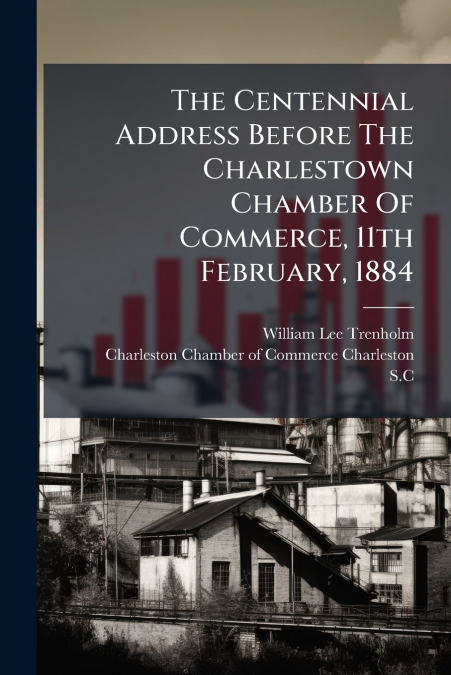 The Centennial Address Before The Charlestown Chamber Of Commerce, 11th February, 1884