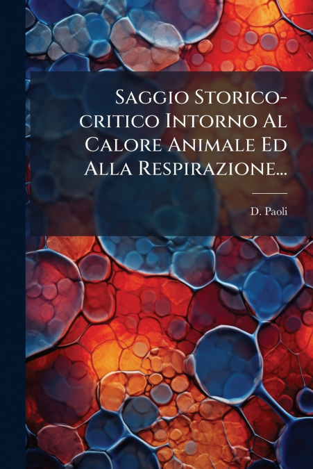 Saggio Storico-critico Intorno Al Calore Animale Ed Alla Respirazione...