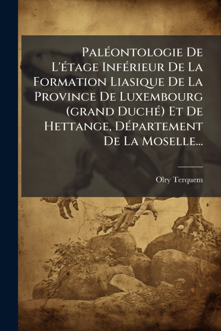 Paléontologie De L’étage Inférieur De La Formation Liasique De La Province De Luxembourg (grand Duché) Et De Hettange, Département De La Moselle...