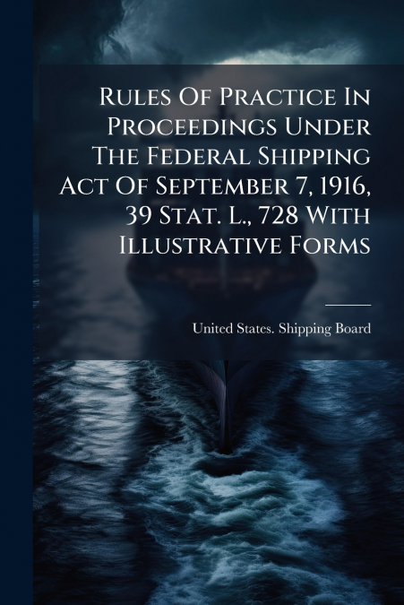 Rules Of Practice In Proceedings Under The Federal Shipping Act Of September 7, 1916, 39 Stat. L., 728 With Illustrative Forms