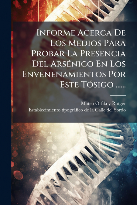 Informe Acerca De Los Medios Para Probar La Presencia Del Arsénico En Los Envenenamientos Por Este Tósigo ......