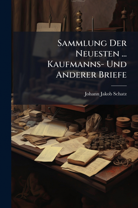 Sammlung Der Neuesten ... Kaufmanns- Und Anderer Briefe