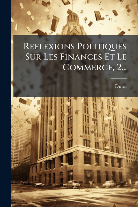 Reflexions Politiques Sur Les Finances Et Le Commerce, 2...