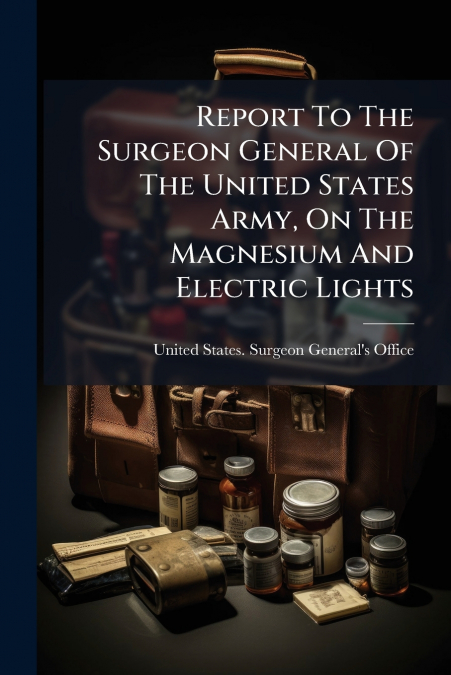 Report To The Surgeon General Of The United States Army, On The Magnesium And Electric Lights