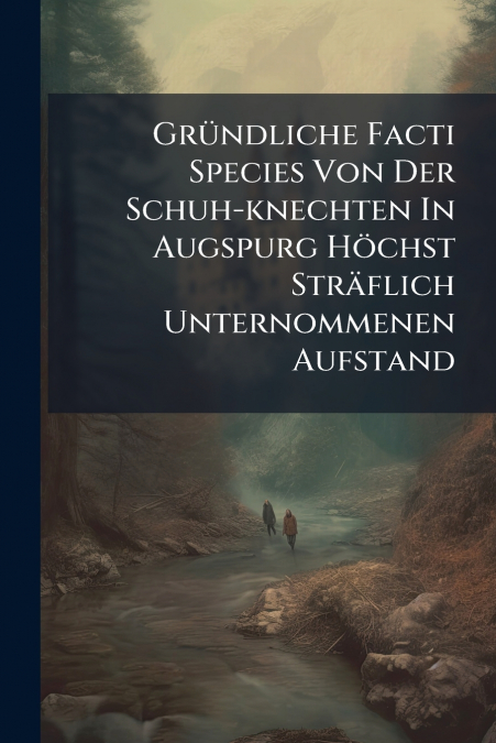 Gründliche Facti Species Von Der Schuh-knechten In Augspurg Höchst Sträflich Unternommenen Aufstand