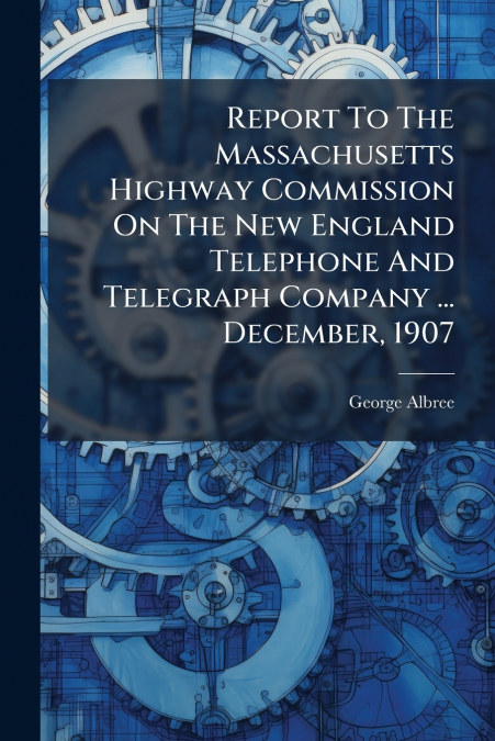 Report To The Massachusetts Highway Commission On The New England Telephone And Telegraph Company ... December, 1907