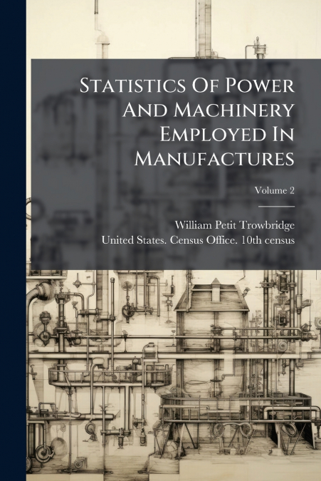 Statistics Of Power And Machinery Employed In Manufactures; Volume 2