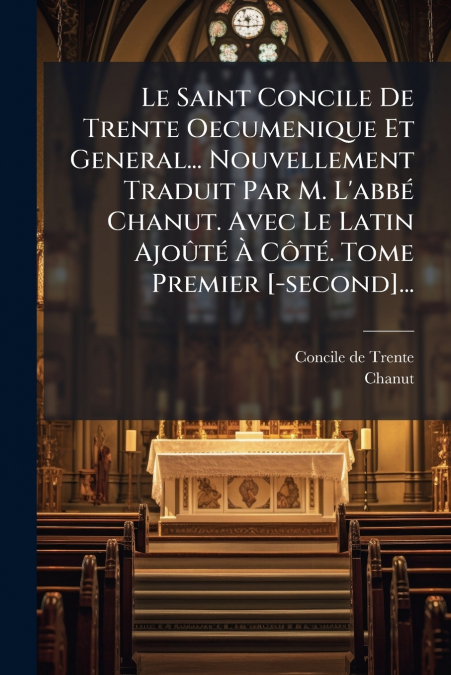 Le Saint Concile De Trente Oecumenique Et General... Nouvellement Traduit Par M. L’abbé Chanut. Avec Le Latin Ajoûté À Côté. Tome Premier [-second]...