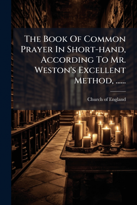 The Book Of Common Prayer In Short-hand, According To Mr. Weston’s Excellent Method, ......