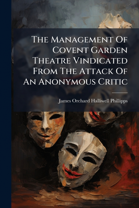 The Management Of Covent Garden Theatre Vindicated From The Attack Of An Anonymous Critic