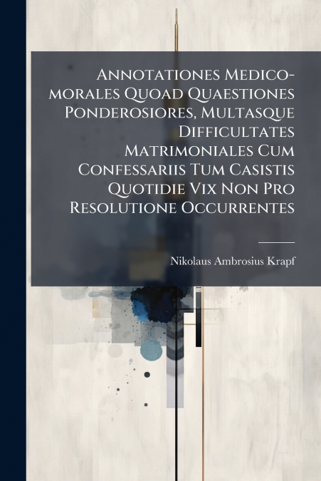 Annotationes Medico-morales Quoad Quaestiones Ponderosiores, Multasque Difficultates Matrimoniales Cum Confessariis Tum Casistis Quotidie Vix Non Pro Resolutione Occurrentes