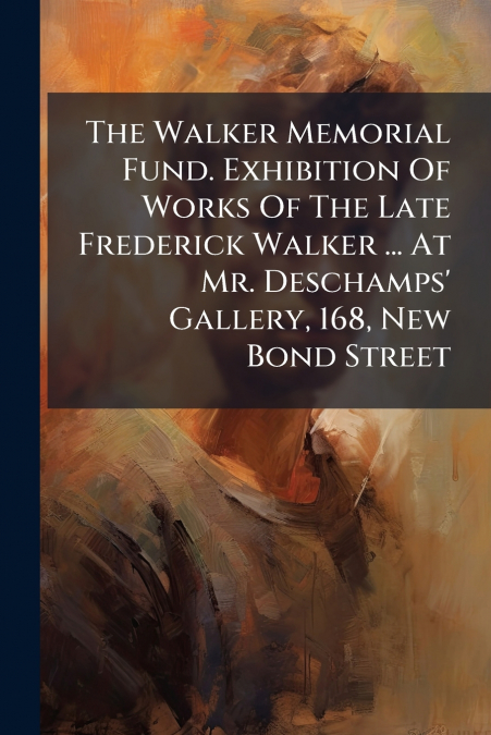 The Walker Memorial Fund. Exhibition Of Works Of The Late Frederick Walker ... At Mr. Deschamps’ Gallery, 168, New Bond Street