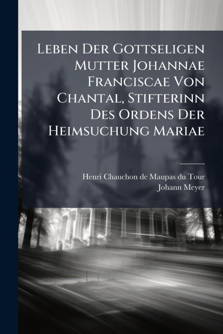 Leben Der Gottseligen Mutter Johannae Franciscae Von Chantal, Stifterinn Des Ordens Der Heimsuchung Mariae