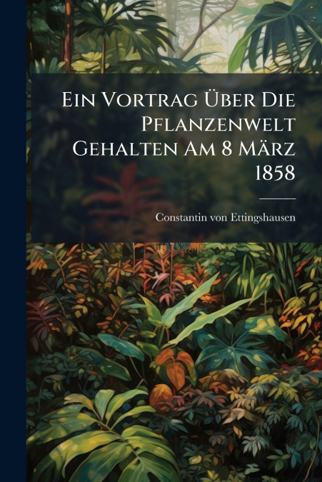 Ein Vortrag Über Die Pflanzenwelt Gehalten Am 8 März 1858
