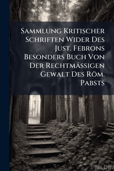 Sammlung Kritischer Schriften Wider Des Just. Febrons Besonders Buch Von Der Rechtmäßigen Gewalt Des Röm. Pabsts