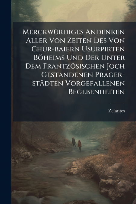 Merckwürdiges Andenken Aller Von Zeiten Des Von Chur-baiern Usurpirten Böheims Und Der Unter Dem Frantzösischen Joch Gestandenen Prager-städten Vorgefallenen Begebenheiten